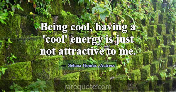 Being cool, having a 'cool' energy is just not att... -Selena Gomez
