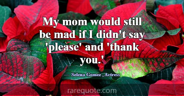My mom would still be mad if I didn't say 'please'... -Selena Gomez