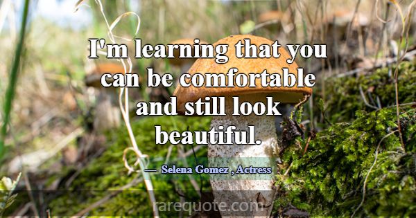 I'm learning that you can be comfortable and still... -Selena Gomez