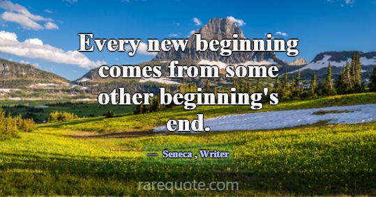 Every new beginning comes from some other beginnin... -Seneca
