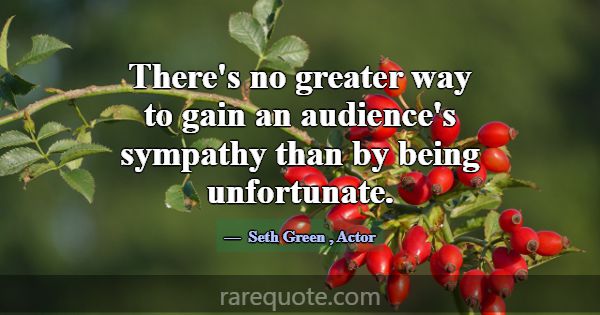 There's no greater way to gain an audience's sympa... -Seth Green