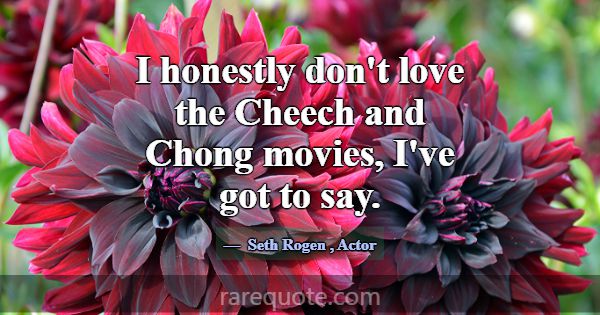 I honestly don't love the Cheech and Chong movies,... -Seth Rogen