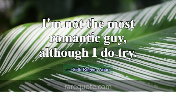 I'm not the most romantic guy, although I do try.... -Seth Rogen