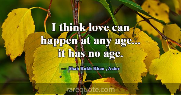 I think love can happen at any age... it has no ag... -Shah Rukh Khan