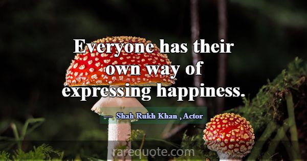 Everyone has their own way of expressing happiness... -Shah Rukh Khan