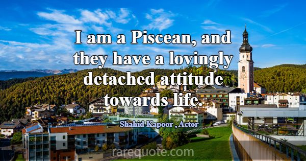 I am a Piscean, and they have a lovingly detached ... -Shahid Kapoor