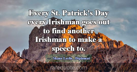 Every St. Patrick's Day every Irishman goes out to... -Shane Leslie