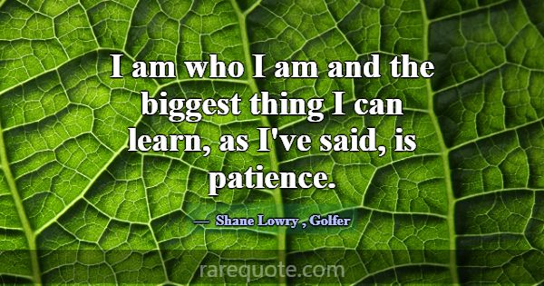 I am who I am and the biggest thing I can learn, a... -Shane Lowry