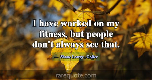 I have worked on my fitness, but people don't alwa... -Shane Lowry