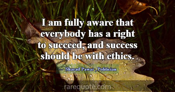 I am fully aware that everybody has a right to suc... -Sharad Pawar