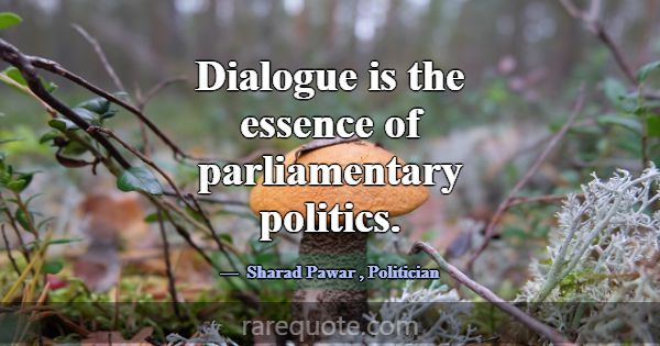 Dialogue is the essence of parliamentary politics.... -Sharad Pawar