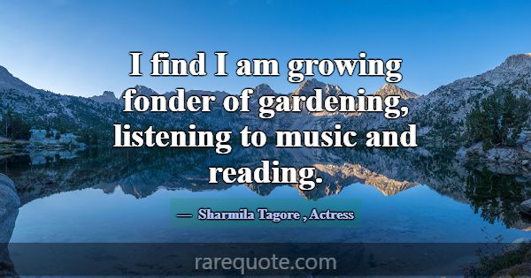 I find I am growing fonder of gardening, listening... -Sharmila Tagore