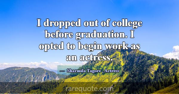 I dropped out of college before graduation. I opte... -Sharmila Tagore