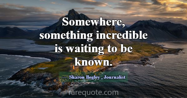 Somewhere, something incredible is waiting to be k... -Sharon Begley