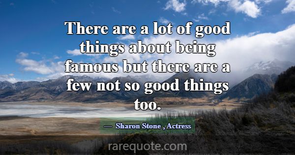 There are a lot of good things about being famous ... -Sharon Stone