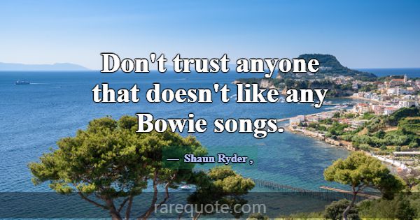 Don't trust anyone that doesn't like any Bowie son... -Shaun Ryder