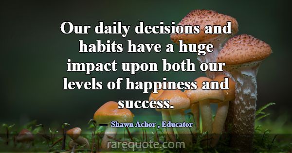 Our daily decisions and habits have a huge impact ... -Shawn Achor
