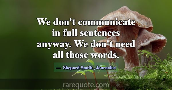 We don't communicate in full sentences anyway. We ... -Shepard Smith