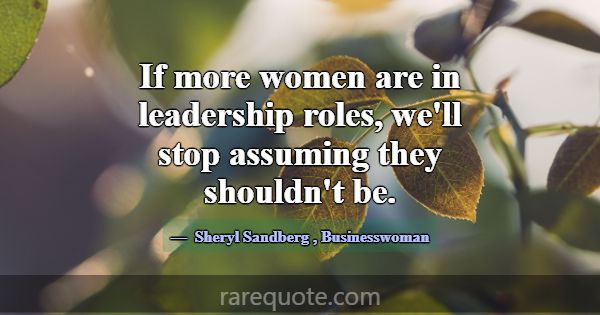 If more women are in leadership roles, we'll stop ... -Sheryl Sandberg
