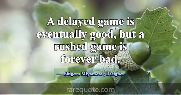 A delayed game is eventually good, but a rushed ga... -Shigeru Miyamoto