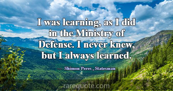 I was learning, as I did in the Ministry of Defens... -Shimon Peres