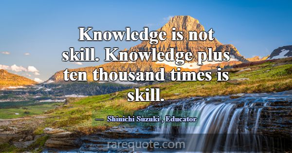 Knowledge is not skill. Knowledge plus ten thousan... -Shinichi Suzuki