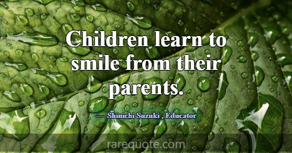 Children learn to smile from their parents.... -Shinichi Suzuki