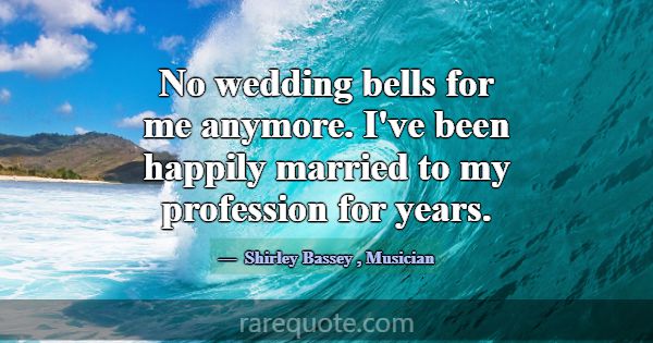 No wedding bells for me anymore. I've been happily... -Shirley Bassey