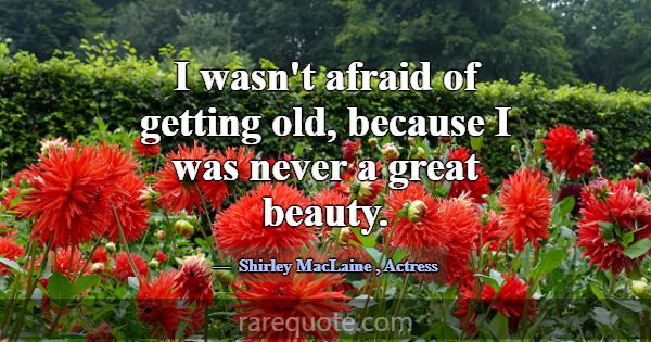 I wasn't afraid of getting old, because I was neve... -Shirley MacLaine