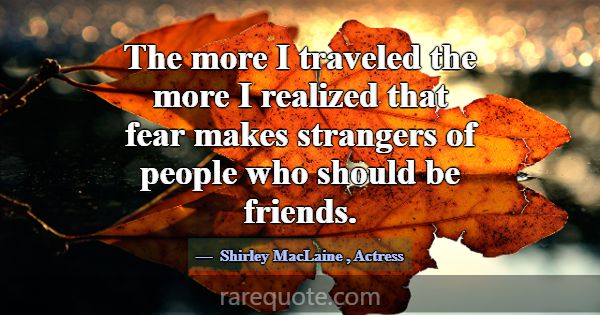 The more I traveled the more I realized that fear ... -Shirley MacLaine