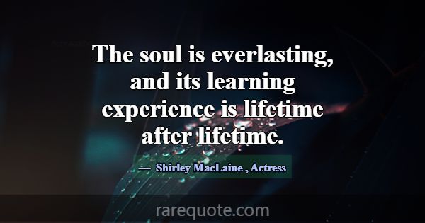 The soul is everlasting, and its learning experien... -Shirley MacLaine