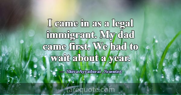 I came in as a legal immigrant. My dad came first.... -Shiva Ayyadurai