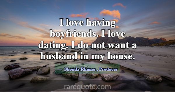 I love having boyfriends. I love dating. I do not ... -Shonda Rhimes