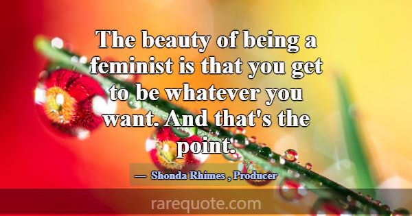 The beauty of being a feminist is that you get to ... -Shonda Rhimes