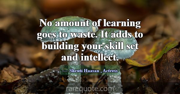 No amount of learning goes to waste. It adds to bu... -Shruti Haasan