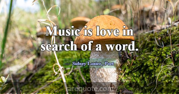 Music is love in search of a word.... -Sidney Lanier