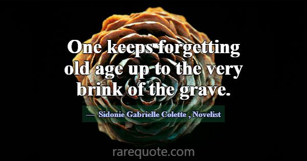 One keeps forgetting old age up to the very brink ... -Sidonie Gabrielle Colette