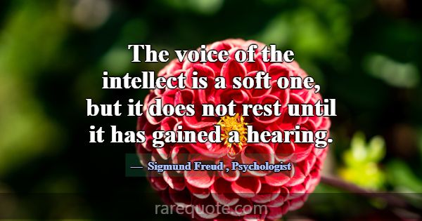 The voice of the intellect is a soft one, but it d... -Sigmund Freud