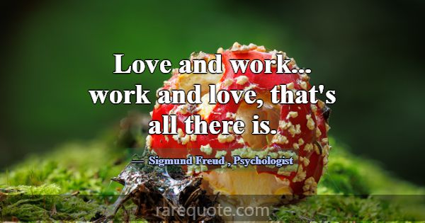 Love and work... work and love, that's all there i... -Sigmund Freud
