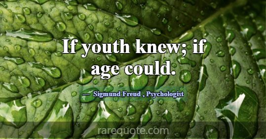 If youth knew; if age could.... -Sigmund Freud
