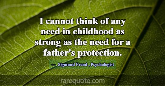 I cannot think of any need in childhood as strong ... -Sigmund Freud
