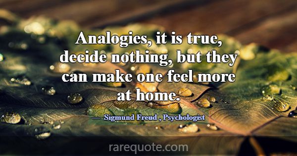 Analogies, it is true, decide nothing, but they ca... -Sigmund Freud
