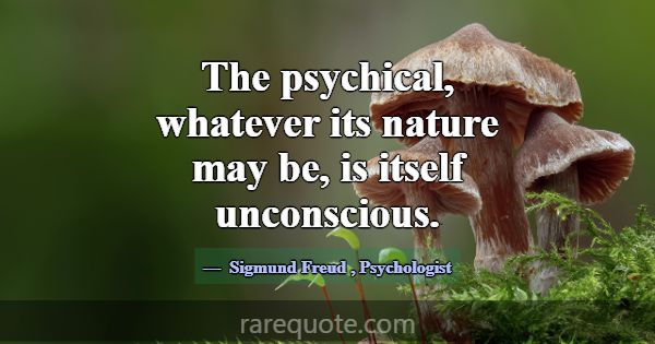 The psychical, whatever its nature may be, is itse... -Sigmund Freud