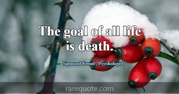 The goal of all life is death.... -Sigmund Freud