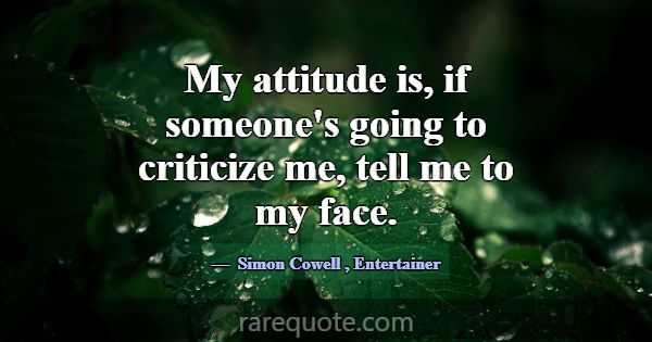 My attitude is, if someone's going to criticize me... -Simon Cowell