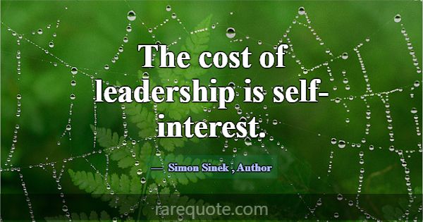 The cost of leadership is self-interest.... -Simon Sinek