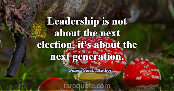 Leadership is not about the next election, it's ab... -Simon Sinek