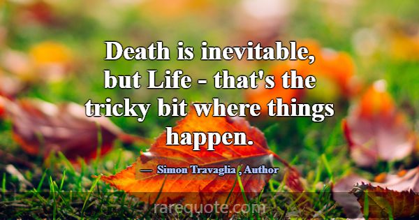 Death is inevitable, but Life - that's the tricky ... -Simon Travaglia