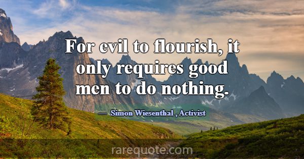 For evil to flourish, it only requires good men to... -Simon Wiesenthal