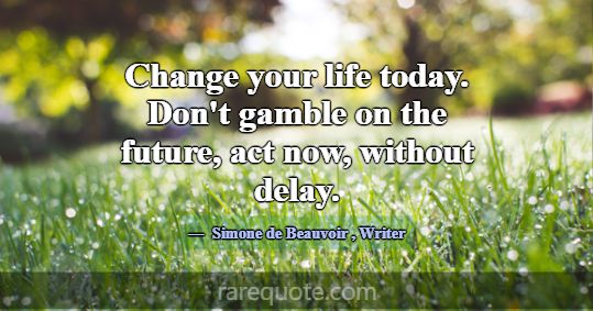 Change your life today. Don't gamble on the fu... -Simone de Beauvoir
